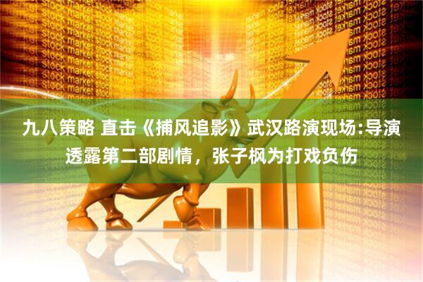九八策略 直击《捕风追影》武汉路演现场:导演透露第二部剧情，张子枫为打戏负伤
