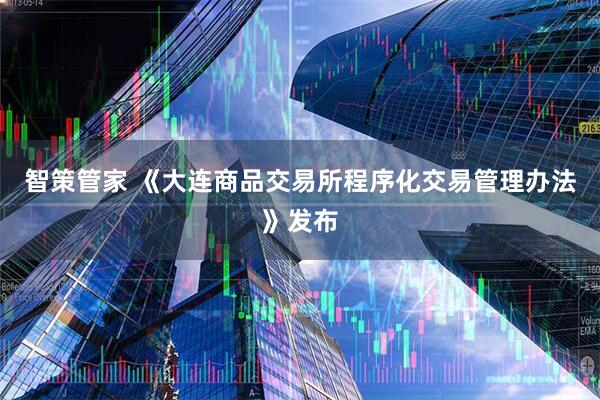 智策管家 《大连商品交易所程序化交易管理办法》发布
