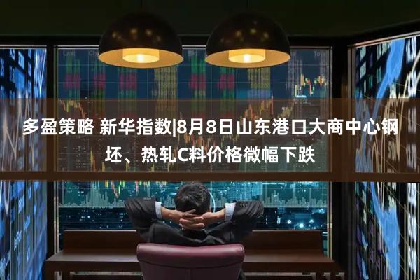 多盈策略 新华指数|8月8日山东港口大商中心钢坯、热轧C料价格微幅下跌