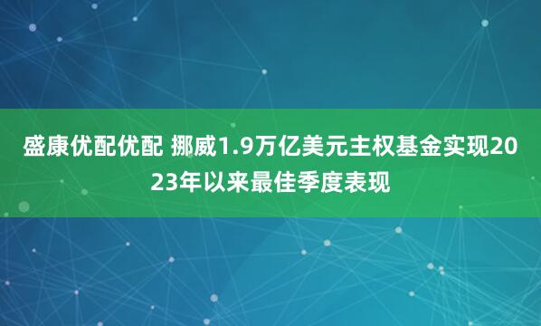 盛康优配优配 挪威1.9万亿美元主权基金实现2023年以来最佳季度表现