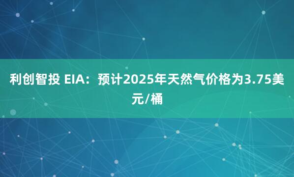 利创智投 EIA：预计2025年天然气价格为3.75美元/桶