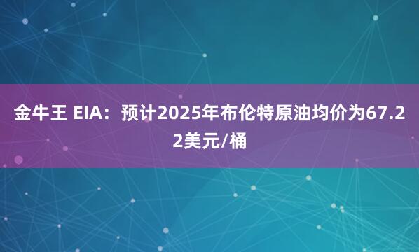 金牛王 EIA：预计2025年布伦特原油均价为67.22美元/桶