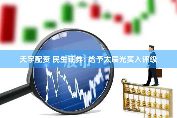 天宇配资 民生证券: 给予太辰光买入评级