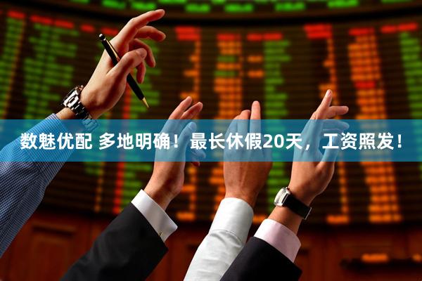 数魅优配 多地明确！最长休假20天，工资照发！