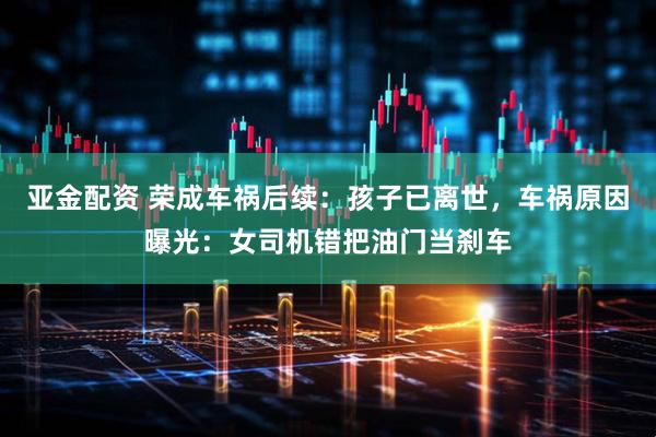 亚金配资 荣成车祸后续：孩子已离世，车祸原因曝光：女司机错把油门当刹车
