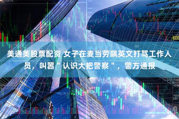 美通美股票配资 女子在麦当劳飙英文打骂工作人员，叫嚣＂认识大把警察＂，警方通报