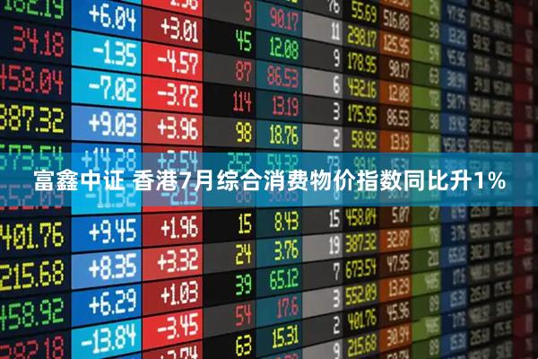 富鑫中证 香港7月综合消费物价指数同比升1%