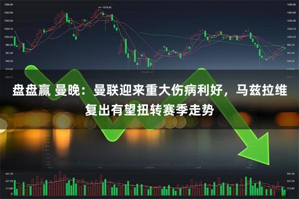 盘盘赢 曼晚:曼联迎来重大伤病利好,马兹拉维复出有望扭转赛季走势