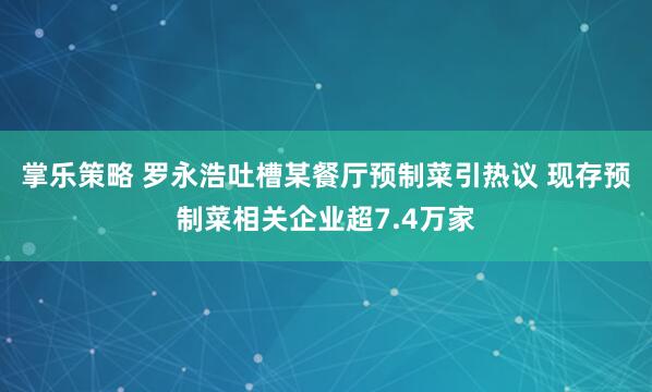 掌乐策略 罗永浩吐槽某餐厅预制菜引热议 现存预制菜相关企业超7.4万家