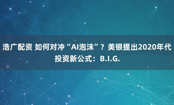 浩广配资 如何对冲“AI泡沫”？美银提出2020年代投资新公式：B.I.G.