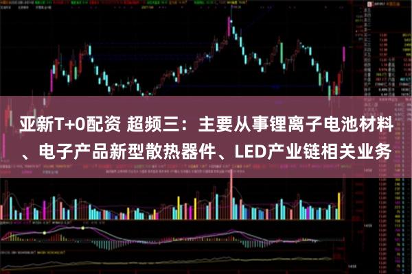 亚新T+0配资 超频三：主要从事锂离子电池材料、电子产品新型散热器件、LED产业链相关业务