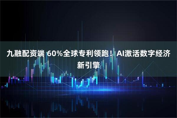 九融配资端 60%全球专利领跑!AI激活数字经济新引擎