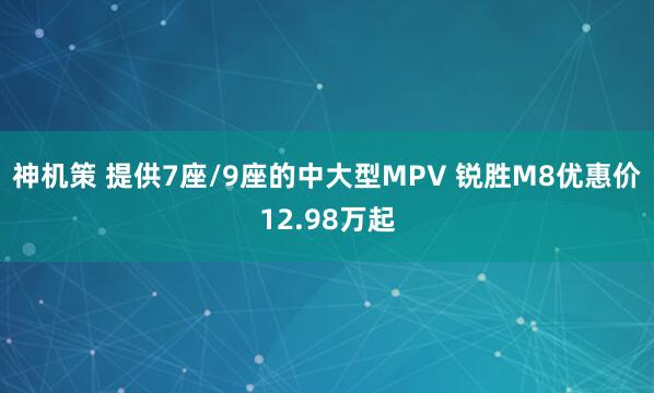 神机策 提供7座/9座的中大型MPV 锐胜M8优惠价12.98万起