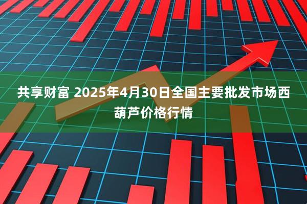 共享财富 2025年4月30日全国主要批发市场西葫芦价格行情