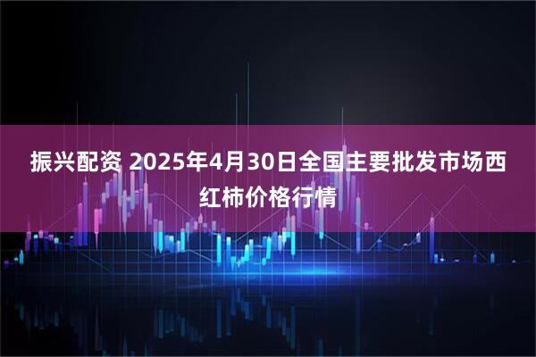 振兴配资 2025年4月30日全国主要批发市场西红柿价格行情