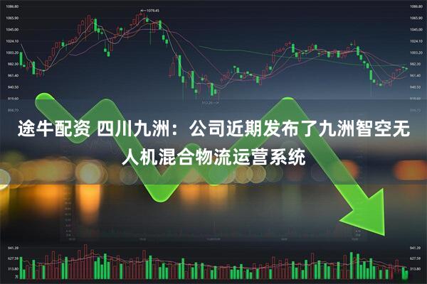 途牛配资 四川九洲：公司近期发布了九洲智空无人机混合物流运营系统