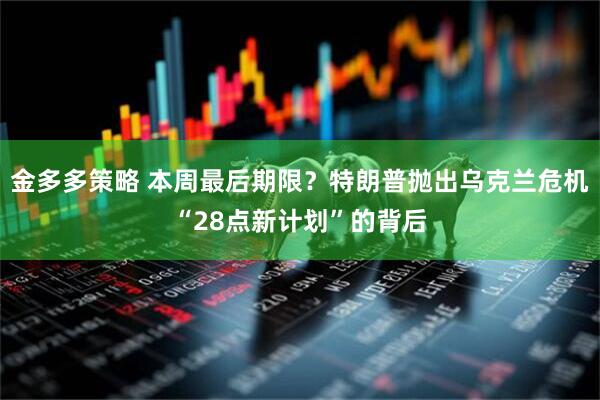 金多多策略 本周最后期限？特朗普抛出乌克兰危机“28点新计划”的背后