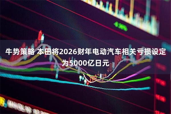 牛势策略 本田将2026财年电动汽车相关亏损设定为5000亿日元
