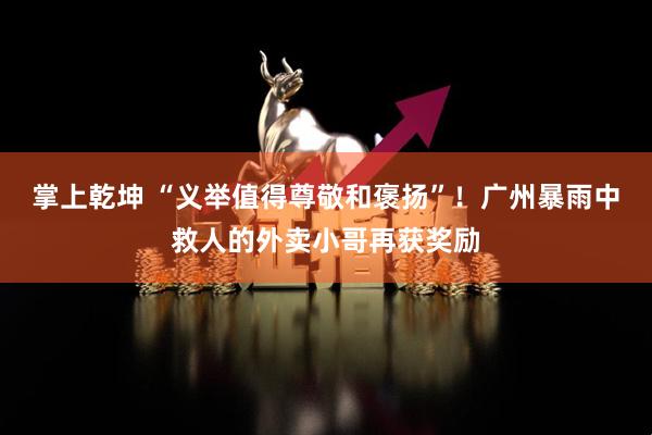 掌上乾坤 “义举值得尊敬和褒扬”！广州暴雨中救人的外卖小哥再获奖励