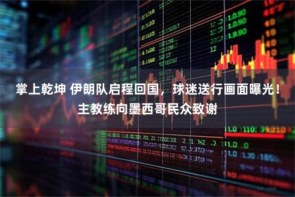 掌上乾坤 伊朗队启程回国，球迷送行画面曝光！主教练向墨西哥民众致谢